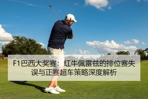 F1巴西大奖赛：红牛佩雷兹的排位赛失误与正赛超车策略深度解析